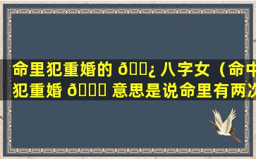 命里犯重婚的 🌿 八字女（命中犯重婚 🐟 意思是说命里有两次婚姻吗）